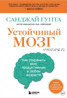 Устойчивый мозг. Как сохранить мозг продуктивным в любом возрасте (Санджай Гупта)