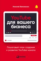 YouTube для вашего бизнеса. Пошаговый план создания и развития YouTube-канала (Николай Велижанин)