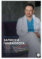 Записки гинеколога: об экономии на анализах и обследованиях, о правильном и быстром лечении, а также о том, как не болеть (Дмитрий Лубнин)