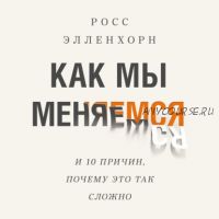 [Аудиокнига] Как мы меняемся (и десять причин, почему это так сложно) (Росс Элленхорн)