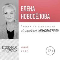 [Аудиокнига] Лекция «С мамой все непросто» (Елена Новоселова)