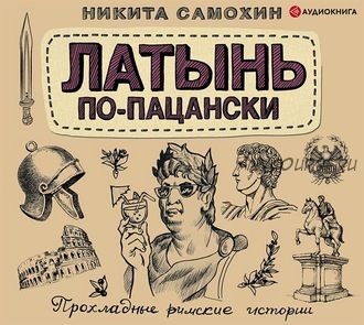 [Аудиокнига] Латынь по-пацански. Прохладные римские истории (Никита Самохин)