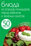 50 рецептов. Блюда из огурцов, помидоров, перца, кабачков и зеленых салатов