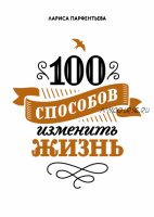 100 способов изменить жизнь. Часть первая (Лариса Парфентьева)