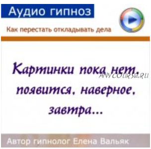 [Гипноз Альфа-центр] Как перестать откладывать дела на завтра (Елена Вальяк)