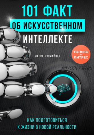 101 факт об искусственном интеллекте. Как подготовиться к жизни в новой реальности (Лассе Рухиайнен)