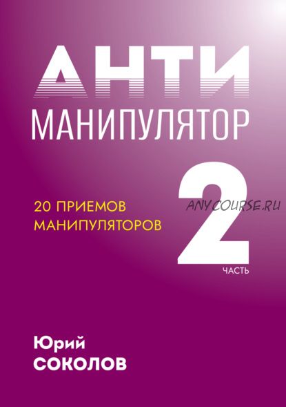 Антиманипулятор. Часть 2: 20 приемов манипуляторов. Книга-тренинг (Юрий Соколов)