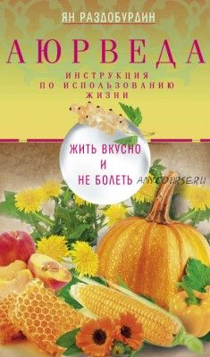 Аюрведа. Жить вкусно и не болеть (Ян Раздобурдин)