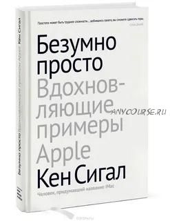 Безумно просто. Вдохновляющие примеры Apple (Кен Сигал)