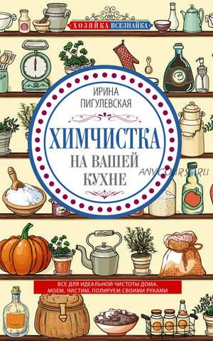 Химчистка на вашей кухне. Все для идеальной чистоты дома (Ирина Пигулевская)