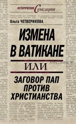 Измена в Ватикане, или Заговор пап против христианства (Ольга Четверикова)