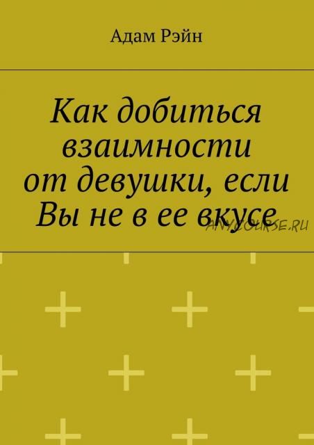 Как добиться взаимности от девушки, если Вы не в ее вкусе (Адам Рэйн)