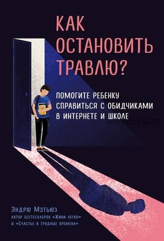 Как остановить травлю? Помогите ребенку справиться с обидчиками в интернете и школе (Эндрю Мэтьюз)