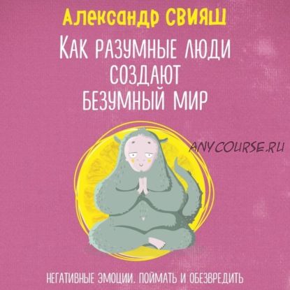 Как разумные люди создают безумный мир. Негативные эмоции (Александр Свияш)