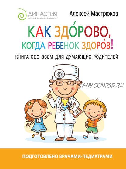 Как здорово, когда ребенок здоров! Книга обо всем для думающих родителей (Алексей Мастрюков)