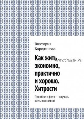 Как жить экономно, практично и хорошо. Хитрости (Виктория Бородинова)