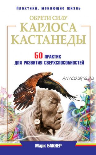 Обрети силу Карлоса Кастанеды. 50 практик для развития сверxспособностей (Марк Бакнер)