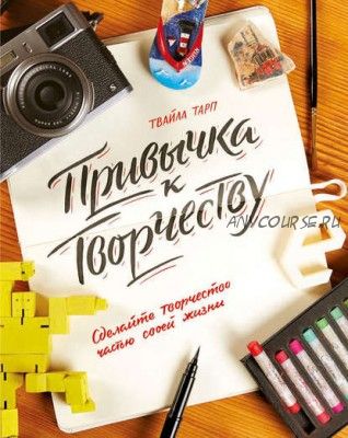 Привычка к творчеству. Сделайте творчество частью своей жизни (Твайла Тарп)