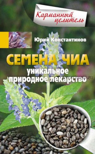 Семена чиа. Уникальное природное лекарство (Юрий Константинов)