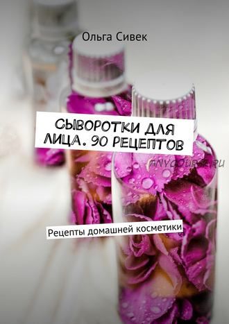 Сыворотки для лица. 90 рецептов (Ольга Сивек)