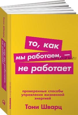 То, как мы работаем, – не работает. Проверенные способы управления жизненной энергией (Тони Шварц)