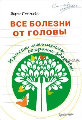 Все болезни от головы. Измени мышление, сохрани здоровье ( Вера Грачева)