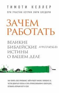 Зачем работать. Великие библейские истины о вашем деле (Тимоти Келлер, Кэтрин Лири Олсдорф)