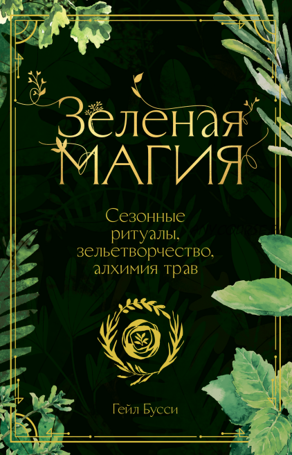 Зеленая магия. Сезонные ритуалы, зельетворчество, алхимия трав (Гейл Бусси)