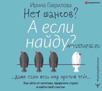 [Аудиокнига] Нет шансов? А если найду? Как уйти от негатива, приручить стресс (Ирина Гаврилова)