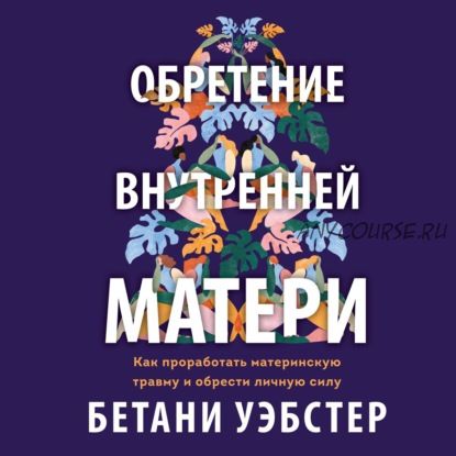 [Аудиокнига] Обретение внутренней матери. Как проработать материнскую травму (Бетани Уэбстер)