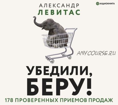 [Аудиокнига] Убедили, беру! 178 проверенных приемов продаж (Александр Левитас)