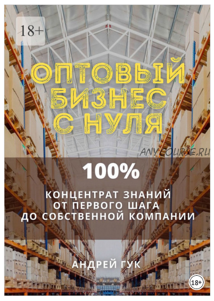 Оптовый бизнес с нуля. 100% концентрат знаний от первого шага к собственной компании (Андрей Гук)