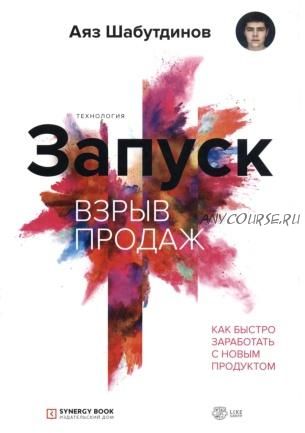 Запуск. Взрыв продаж. Как быстро заработать с новым продуктом (Аяз Шабутдинов)