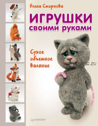 Игрушки своими руками. Сухое объемное валяние (Елена Смирнова)