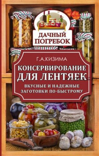 Консервирование для лентяек. Вкусные и надежные заготовки по-быстрому (Галина Кизима)