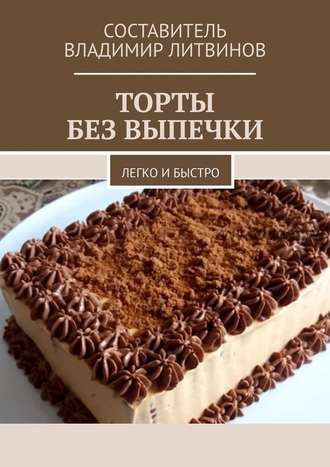 Торты без выпечки. Легко и быстро (Владимир Литвинов)