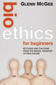 Bioethics for Beginners. 60 Cases and Cautions from the Moral Frontier of Healthcare
