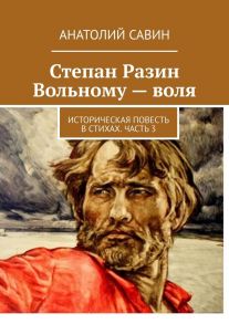 Степан Разин. Вольному – воля. Историческая повесть в стихах. Часть 3